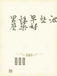 男性早些泄用什么药好