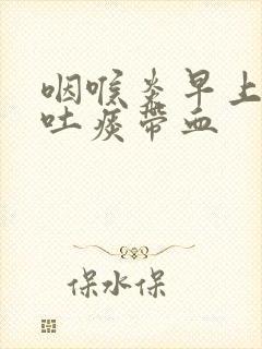 咽喉炎早上起来吐痰带血