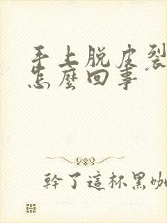 手上脱皮裂开是怎么回事