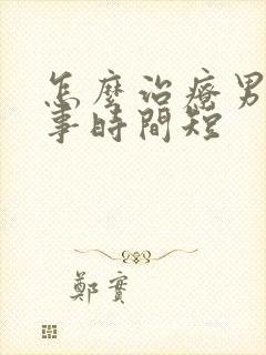 怎么治疗男人房事时间短