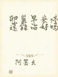 卵巢早衰停经了还能治好吗四十岁