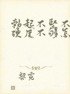 勃起不坚不硬,硬度不够怎么办