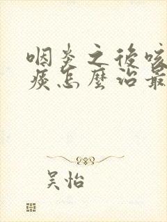 咽炎之后咳嗽有痰怎么治最有效