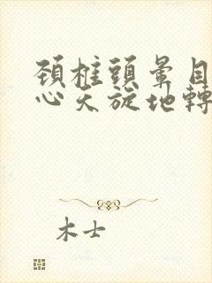 颈椎头晕目眩恶心天旋地转