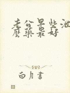 老公早些泄吃什么药最好