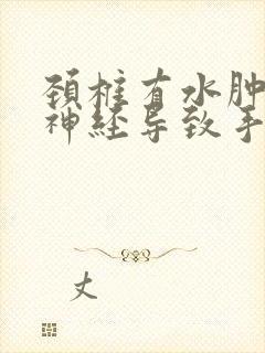 颈椎有水肿压迫神经导致手麻用什么药治疗