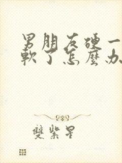 男朋友硬一会就软了怎么办