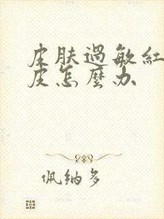 皮肤过敏红肿脱皮怎么办