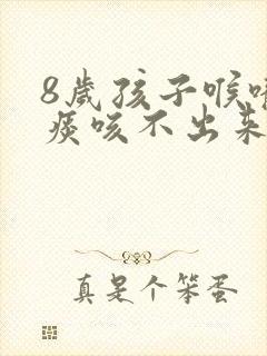 8岁孩子喉咙有痰咳不出来怎么办