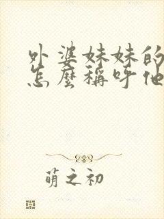 外婆妹妹的儿子怎么称呼他