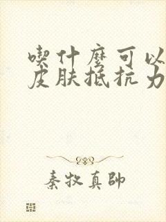 吃什么可以增强皮肤抵抗力