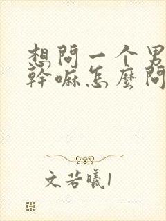 想问一个男人在干嘛怎么问