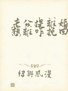 老公提离婚我不想离咋挽回