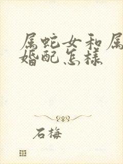 属蛇女和属兔男婚配怎样