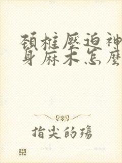 颈椎压迫神经全身麻木怎么治疗