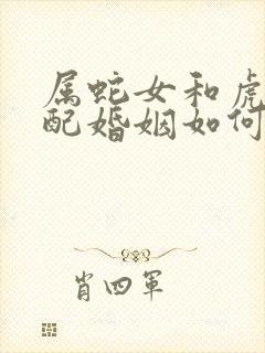 属蛇女和虎男相配婚姻如何