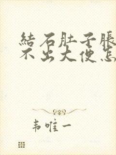 结石肚子胀还拉不出大便怎么办