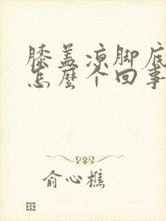 膝盖凉脚底热是怎么个回事儿