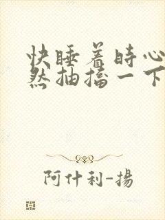 快睡着时心脏突然抽搐一下