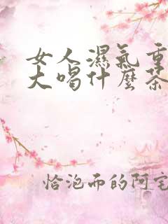 女人湿气重肚子大喝什么茶除湿好