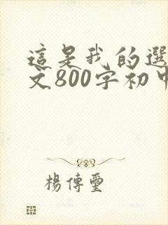 这是我的选择作文800字初中作文