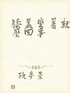 膝盖弯着就疼怎么回事