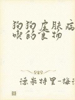 狗狗皮肤病不能吃的食物