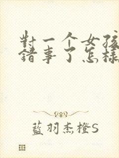 对一个女孩子做错事了怎样挽回呢