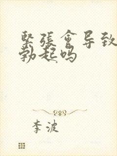 紧张会导致不能勃起吗