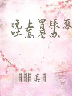 晚上胃胀恶心想吐怎么办