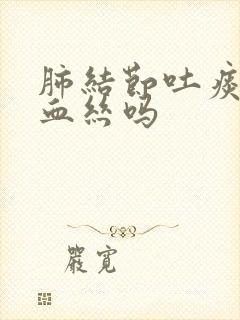 肺结节吐痰会有血丝吗