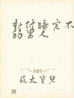 对付睡完不理你的男人