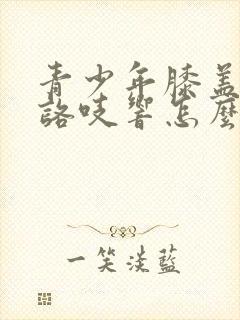 青少年膝盖咯吱咯吱响怎么回事