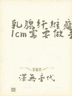 乳腺纤维瘤小于1cm需要做手术吗