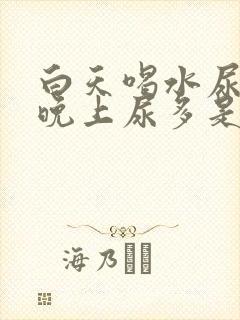 白天喝水尿不多晚上尿多是什么原因