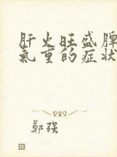 肝火旺盛脾虚湿气重的症状