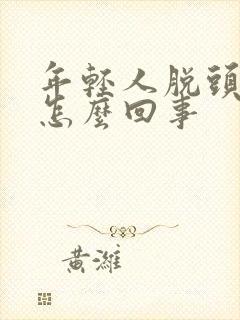 年轻人脱头发是怎么回事