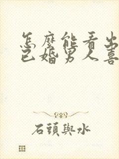 怎么能看出一个已婚男人喜欢你