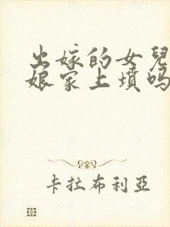 出嫁的女儿能回娘家上坟吗