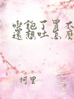 吃饱了胃不舒服还想吐怎么回事