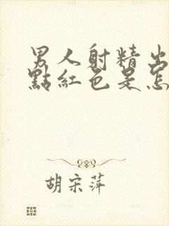 男人射精出来带点红色是怎么回事啊