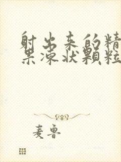 射出来的精子有果冻状颗粒怎么回事