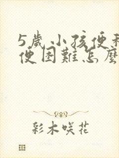 5岁小孩便秘排便困难怎么办