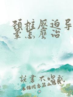 颈椎压迫导致眩晕怎么治