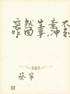 突然生意不好了咋回事,冲到什么了吗