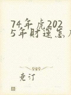 74年虎2025年财运怎么样