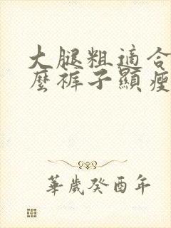 大腿粗适合穿什么裤子显瘦