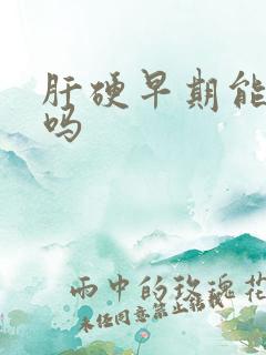 肝硬早期能治好吗