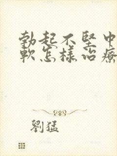 勃起不坚中途疲软怎样治疗