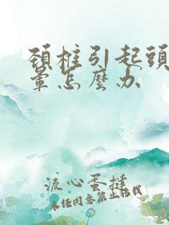 颈椎引起头疼头晕怎么办